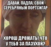 давай, падла, свой серебряный портсигар хорош дрожать! что у тебя за пазухой?