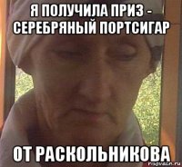 я получила приз - серебряный портсигар от раскольникова