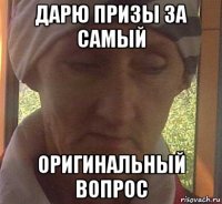 дарю призы за самый оригинальный вопрос