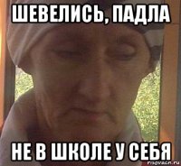 шевелись, падла не в школе у себя