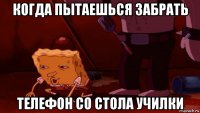 когда пытаешься забрать телефон со стола училки
