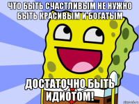 что быть счастливым не нужно быть красивым и богатым достаточно быть идиотом!