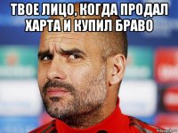 твое лицо, когда продал харта и купил браво 