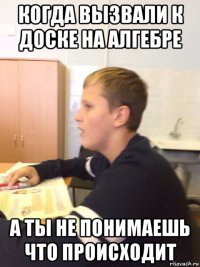 когда вызвали к доске на алгебре а ты не понимаешь что происходит