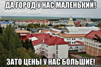 да город у нас маленький! зато цены у нас большие!