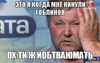 это я когда мне кинули гоблинов 
