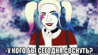  -у кого бы сегодня соснуть?