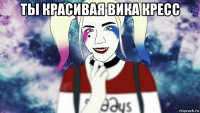 ты красивая вика кресс 