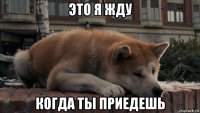 это я жду когда ты приедешь
