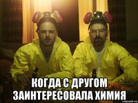  когда с другом заинтересовала химия