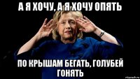 а я хочу, а я хочу опять по крышам бегать, голубей гонять