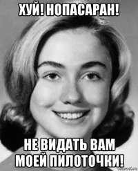 хуй! нопасаран! не видать вам моей пилоточки!