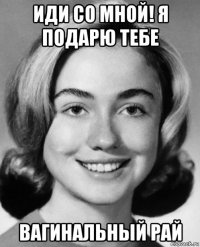 иди со мной! я подарю тебе вагинальный рай