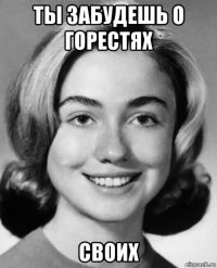 ты забудешь о горестях своих