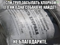 если труп засыпать хлоркой, его ни одна собака не найдёт. не благодарите.