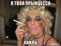 я твоя прынцесса хниль