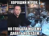 хороший игрок, но глобала мы ему давать не будем