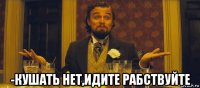  -кушать нет,идите рабствуйте