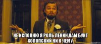  не исполню я роль ленин,нам бунт холопский ни к чему