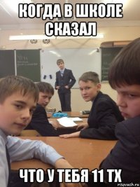 когда в школе сказал что у тебя 11 тх