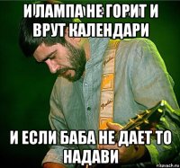 и лампа не горит и врут календари и если баба не дает то надави