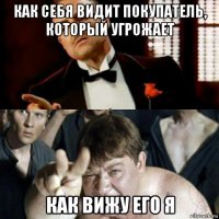 как себя видит покупатель, который угрожает как вижу его я