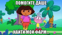 помогите даше найти мой фарм...