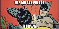 idz motaj palete kurwa
