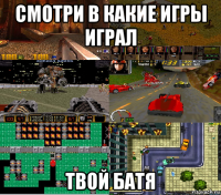 смотри в какие игры играл твой батя