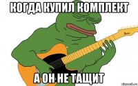 когда купил комплект а он не тащит