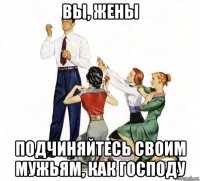 вы, жены подчиняйтесь своим мужьям, как господу