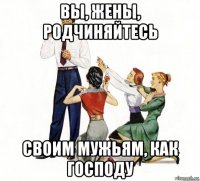вы, жены, родчиняйтесь своим мужьям, как господу