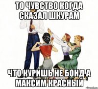 то чувство когда сказал шкурам что куришь не бонд а максим красный