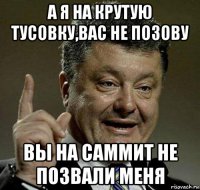 а я на крутую тусовку,вас не позову вы на саммит не позвали меня