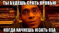ты будешь срать кровью когда начнешь юзать osa
