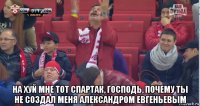  на хуй мне тот спартак, господь, почему ты не создал меня александром евгеньевым