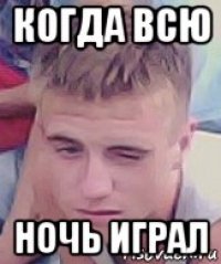 когда всю ночь играл