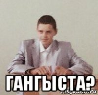  гангыста?