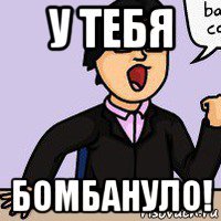 у тебя бомбануло!