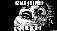 изыди демон из ильяски!