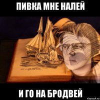 пивка мне налей и го на бродвей