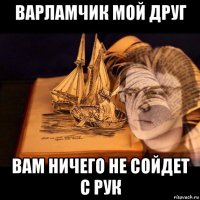 варламчик мой друг вам ничего не сойдет с рук