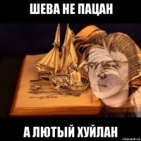 шева не пацан а лютый хуйлан