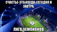 счастье-это когда, сегодня и завтра. лига чемпионов