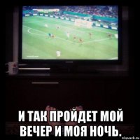  и так пройдет мой вечер и моя ночь.
