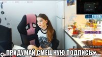  придумай смешную подпись♥