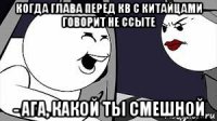 когда глава перед кв с китайцами говорит не ссыте - ага, какой ты смешной