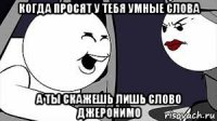 когда просят у тебя умные слова а ты скажешь лишь слово джеронимо