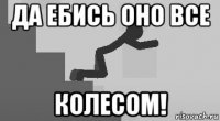 да ебись оно все колесом!