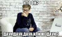 кто он? даун,даун,даун,или же даун ?